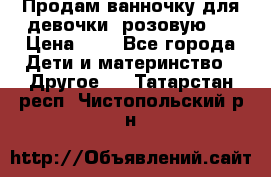 Продам ванночку для девочки (розовую). › Цена ­ 1 - Все города Дети и материнство » Другое   . Татарстан респ.,Чистопольский р-н